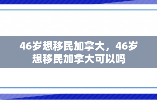 46岁想移民加拿大，46岁想移民加拿大可以吗