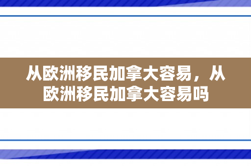 从欧洲移民加拿大容易，从欧洲移民加拿大容易吗