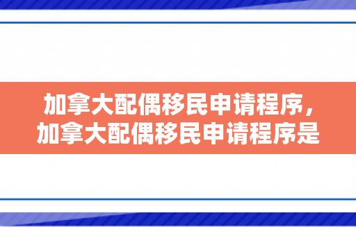 加拿大配偶移民申请程序，加拿大配偶移民申请程序是什么