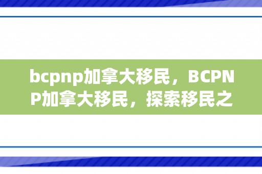 bcpnp加拿大移民，BCPNP加拿大移民，探索移民之路，实现加拿大梦想
