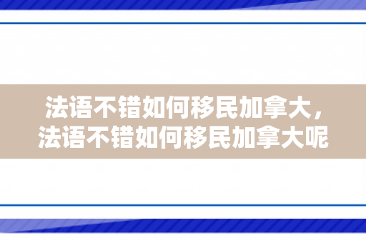 法语不错如何移民加拿大，法语不错如何移民加拿大呢