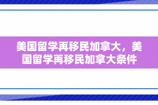 美国留学再移民加拿大，美国留学再移民加拿大条件