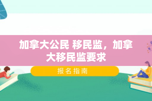 加拿大公民 移民监，加拿大移民监要求