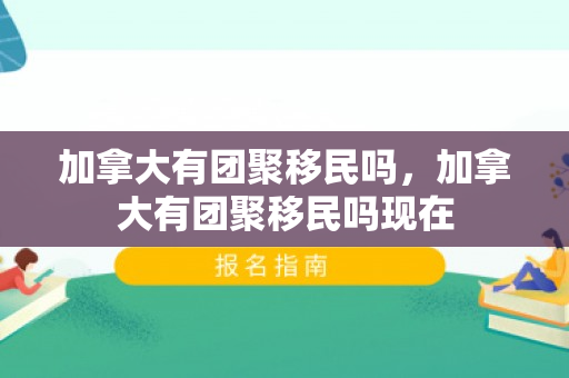 加拿大有团聚移民吗，加拿大有团聚移民吗现在