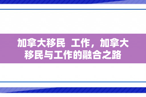加拿大移民  工作，加拿大移民与工作的融合之路