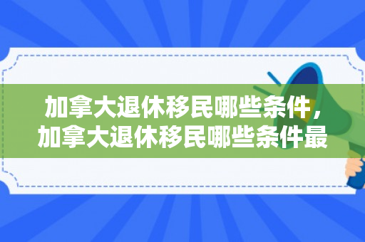 加拿大退休移民哪些条件，加拿大退休移民哪些条件最好