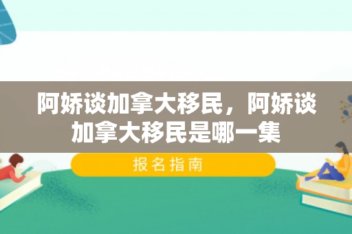 阿娇谈加拿大移民，阿娇谈加拿大移民是哪一集