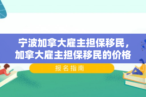 宁波加拿大雇主担保移民，加拿大雇主担保移民的价格