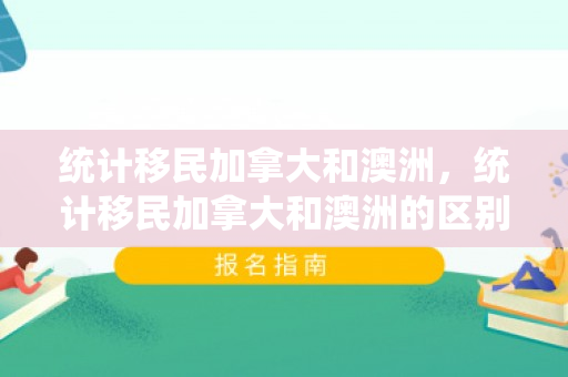 统计移民加拿大和澳洲，统计移民加拿大和澳洲的区别
