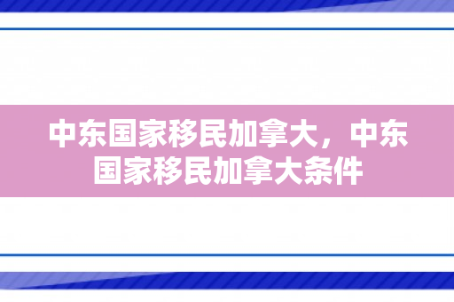 中东国家移民加拿大，中东国家移民加拿大条件