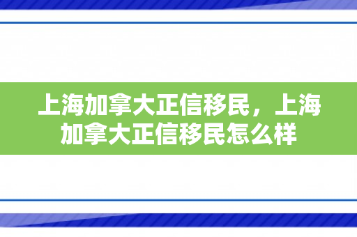 上海加拿大正信移民，上海加拿大正信移民怎么样