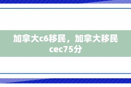 加拿大c6移民，加拿大移民cec75分