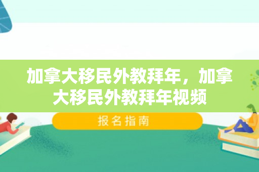 加拿大移民外教拜年，加拿大移民外教拜年视频