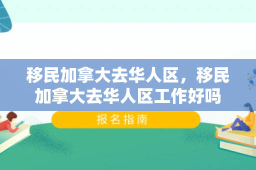 移民加拿大去华人区，移民加拿大去华人区工作好吗