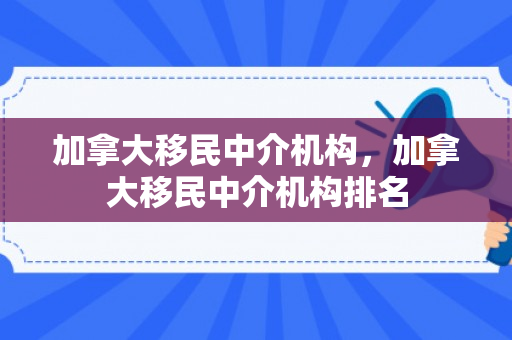 加拿大移民中介机构，加拿大移民中介机构排名