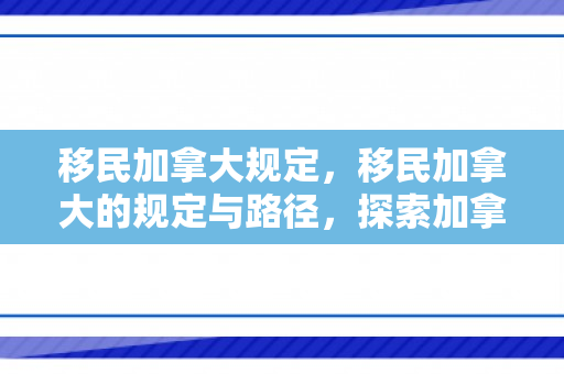 移民加拿大规定，移民加拿大的规定与路径，探索加拿大的移民政策
