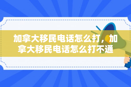 加拿大移民电话怎么打，加拿大移民电话怎么打不通