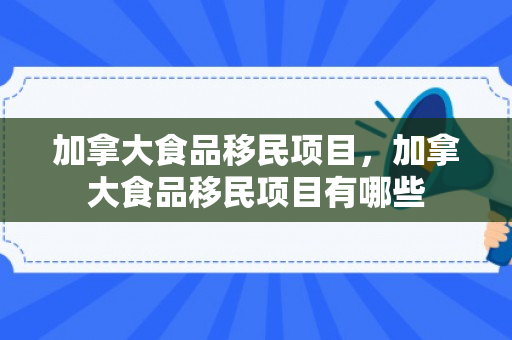 加拿大食品移民项目，加拿大食品移民项目有哪些