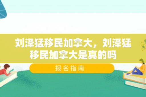 刘泽猛移民加拿大，刘泽猛移民加拿大是真的吗