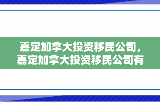 嘉定加拿大投资移民公司，嘉定加拿大投资移民公司有哪些