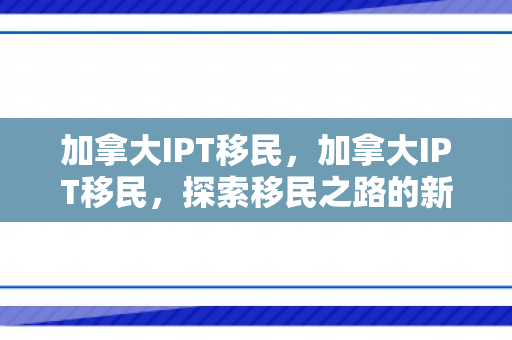 加拿大IPT移民，加拿大IPT移民，探索移民之路的新机遇