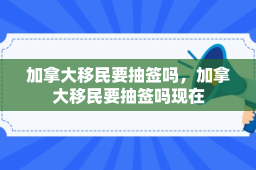 加拿大移民要抽签吗，加拿大移民要抽签吗现在