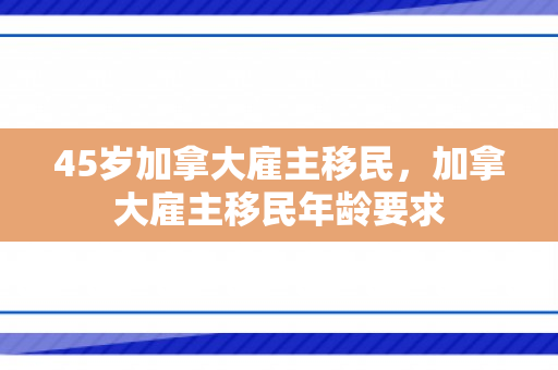 45岁加拿大雇主移民，加拿大雇主移民年龄要求