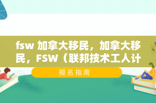 fsw 加拿大移民，加拿大移民，FSW（联邦技术工人计划）引领移民之路