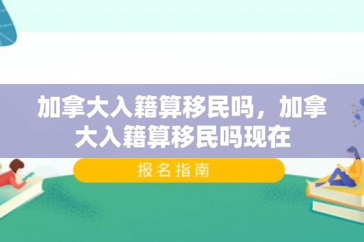加拿大入籍算移民吗，加拿大入籍算移民吗现在
