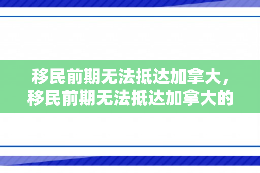 移民前期无法抵达加拿大，移民前期无法抵达加拿大的原因
