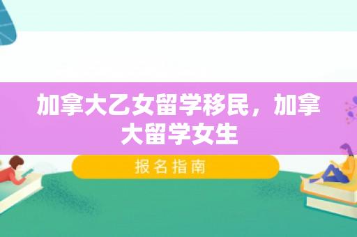 加拿大乙女留学移民，加拿大留学女生