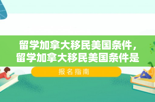 留学加拿大移民美国条件，留学加拿大移民美国条件是什么