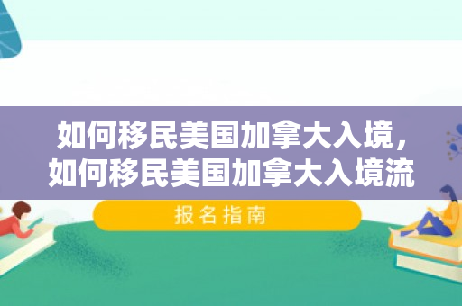 如何移民美国加拿大入境，如何移民美国加拿大入境流程