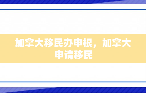 加拿大移民办申根，加拿大申请移民