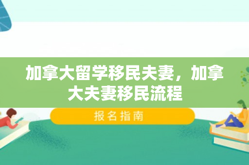 加拿大留学移民夫妻，加拿大夫妻移民流程