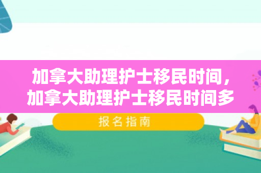 加拿大助理护士移民时间，加拿大助理护士移民时间多久