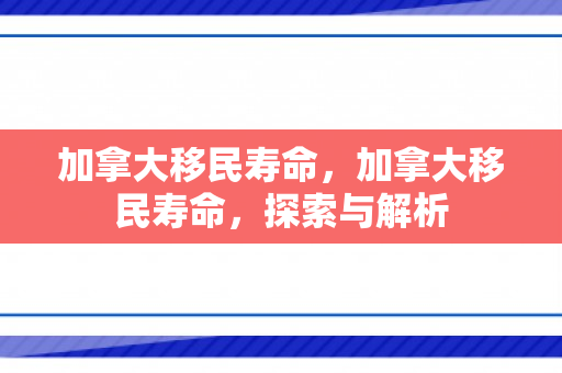 加拿大移民寿命，加拿大移民寿命，探索与解析