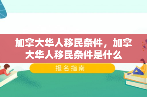 加拿大华人移民条件，加拿大华人移民条件是什么