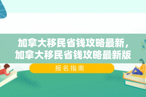 加拿大移民省钱攻略最新，加拿大移民省钱攻略最新版