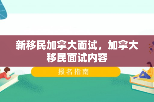 新移民加拿大面试，加拿大移民面试内容
