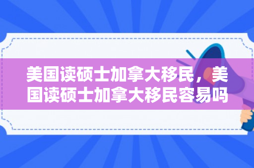 美国读硕士加拿大移民，美国读硕士加拿大移民容易吗