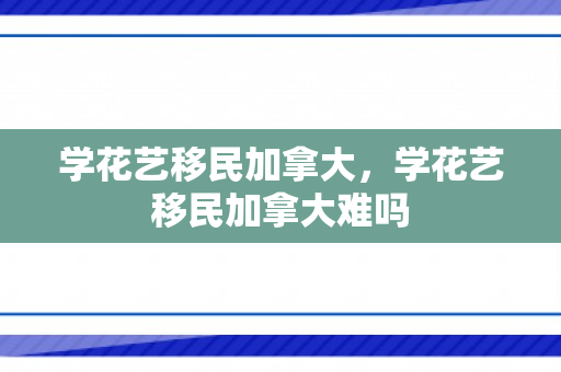 学花艺移民加拿大，学花艺移民加拿大难吗