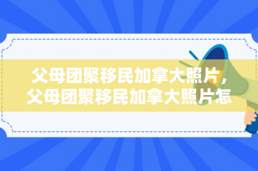 父母团聚移民加拿大照片，父母团聚移民加拿大照片怎么拍