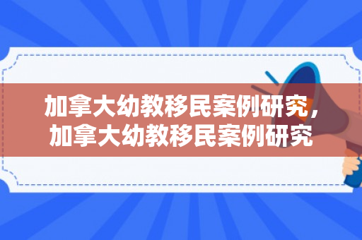 加拿大幼教移民案例研究，加拿大幼教移民案例研究