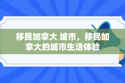 移民加拿大 城市，移民加拿大的城市生活体验