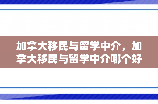 加拿大移民与留学中介，加拿大移民与留学中介哪个好