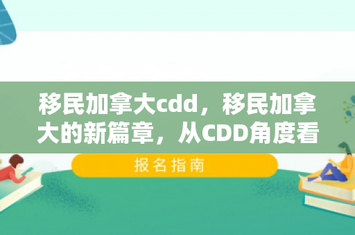 移民加拿大cdd，移民加拿大的新篇章，从CDD角度看移民之路
