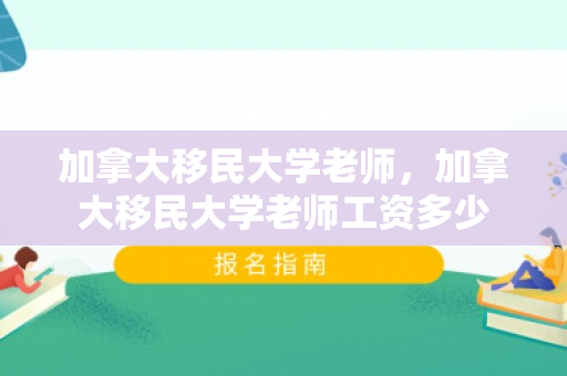 加拿大移民大学老师，加拿大移民大学老师工资多少