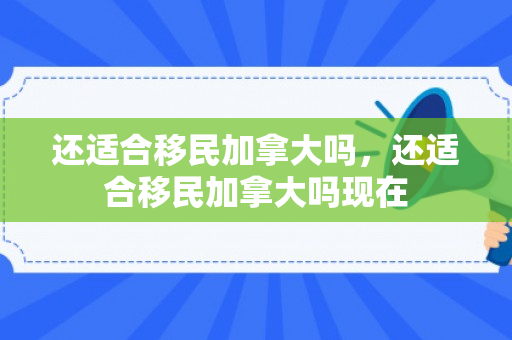 还适合移民加拿大吗，还适合移民加拿大吗现在