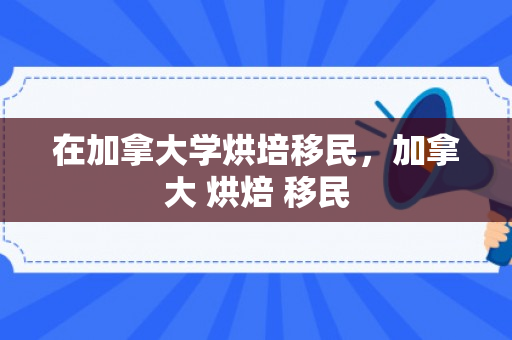 在加拿大学烘培移民，加拿大 烘焙 移民
